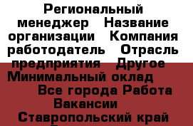 Региональный менеджер › Название организации ­ Компания-работодатель › Отрасль предприятия ­ Другое › Минимальный оклад ­ 40 000 - Все города Работа » Вакансии   . Ставропольский край,Ессентуки г.